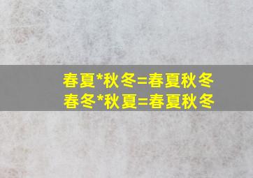 春夏*秋冬=春夏秋冬 春冬*秋夏=春夏秋冬